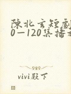 陈北玄短剧100—120集播放