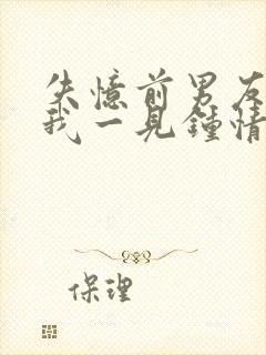 失忆前男友又对我一见钟情了何愿