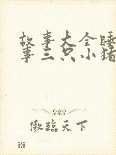 故事大全睡前故事三只小猪