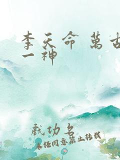 李天命 万古第一神