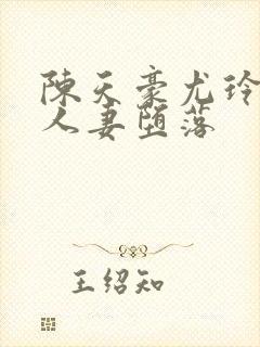 陈天豪尤玲极品人妻堕落