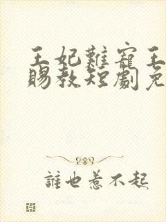 王妃难宠王爷请赐教短剧免费观看