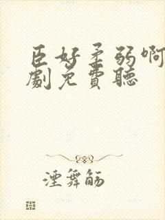 臣好柔弱啊广播剧免费听