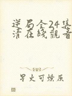 逆局全24集高清在线观看免费西瓜