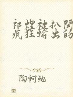 祁煜被扒开双腿疯狂输出的小说