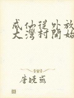 成仙从外放驻守大湾村开始笔趣阁