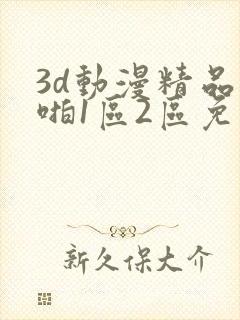 3d动漫精品啪啪1区2区免费