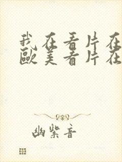 我在看片在线,欧美看片在线播放