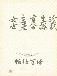 女主重生珍惜前世老公总裁甜宠文