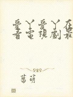 爱丫爱丫在线观看电视剧最新章节