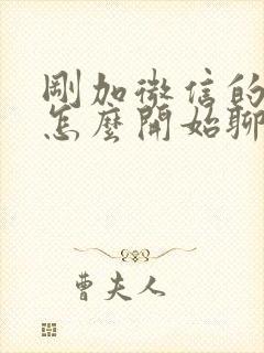 刚加微信的女生怎么开始聊天