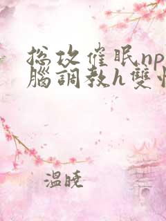 总攻催眠np洗脑调教h双性