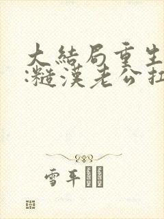 大结局重生八零:糙汉老公扛回家