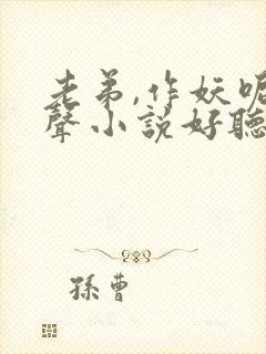 老弟,作妖呢有声小说好听的