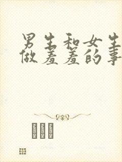 男生和女生一起做羞羞的事app