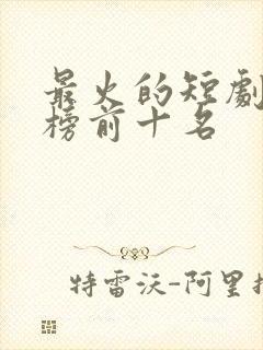 最火的短剧排行榜前十名