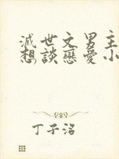 灭世文男主他只想谈恋爱小说在线播放