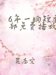 6年一晌短剧全部免费播放