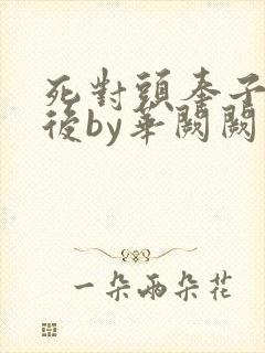 死对头奉子成婚后by华阙阙