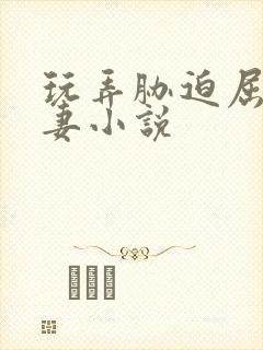 玩弄胁迫屈辱人妻小说