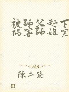 被师父赶下山去祸害师姐完整版全文阅读