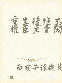 重生后绝不嫁给权臣免费阅读