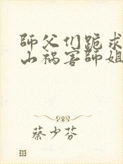 师父们跪求我下山祸害师姐免费在线阅读