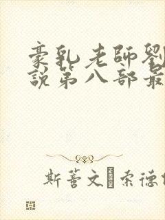 豪乳老师刘艳小说第八部最新