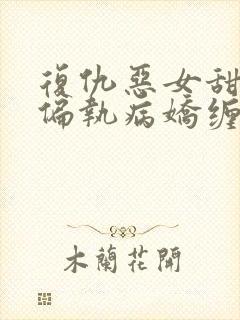 复仇恶女甜又飒偏执病娇缠上瘾谢书瑶小说