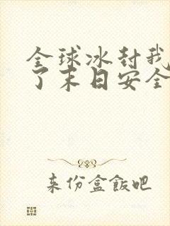 全球冰封我打造了末日安全屋小说未删减版