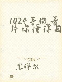 1024手机看片你懂得日韩版