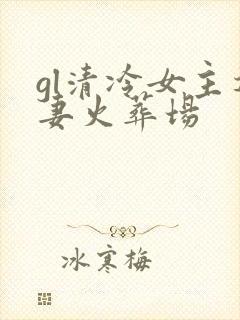 gl清冷女主追妻火葬场