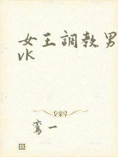 女王调教男奴丨vk