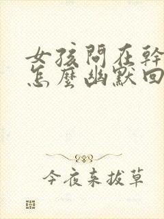 女孩问在干嘛呢怎么幽默回复