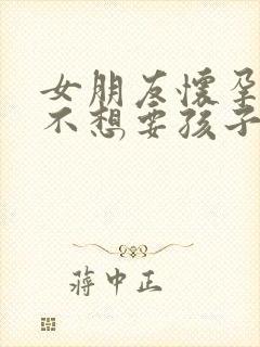 女朋友怀孕了她不想要孩子怎么办