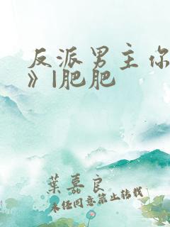 反派男主你好坏》|肥肥