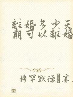 离婚多少天冷静期可以离婚