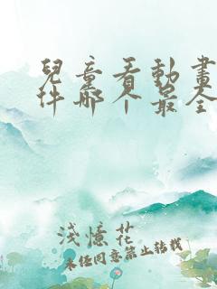 儿童看动画片软件哪个最全又免费的