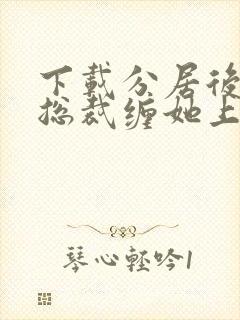 下载分居后禁欲总裁缠她上瘾小说全章