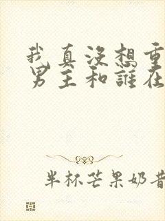 我真没想重生啊男主和谁在一起了