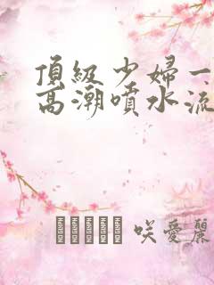 顶级少妇一线天高潮喷水流出白浆