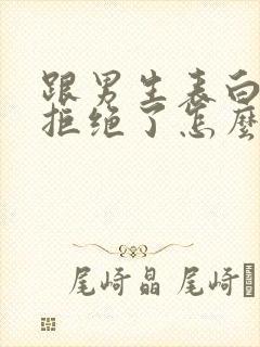 跟男生表白后被拒绝了怎么办