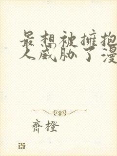 最想被拥抱的男人威胁了漫画