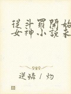 从斗罗开始俘获女神小说未删版下载txt