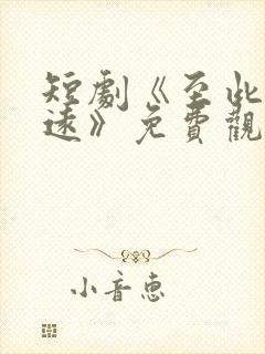 短剧《至此星辰远》免费观看全集