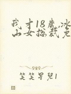 我才18岁,冰山女总裁免费阅读