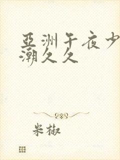 亚洲午夜少妇高潮久久