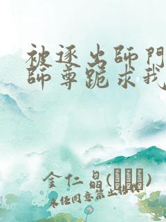 被逐出师门美人师尊跪求我原谅笔趣阁