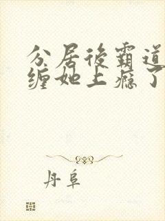 分居后霸道总裁缠她上瘾了