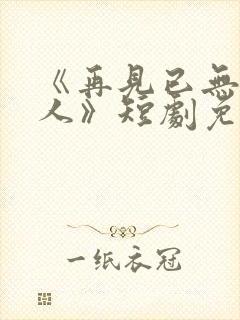 《再见已无剧中人》短剧免费观看